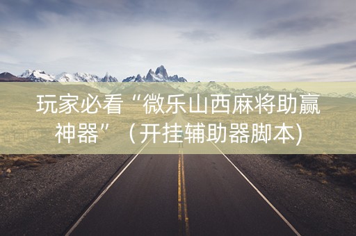 玩家必看“微乐山西麻将助赢神器”（开挂辅助器脚本)
