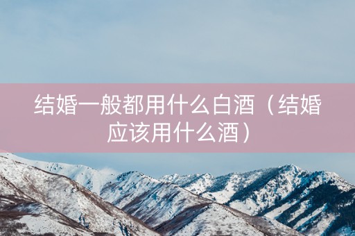 结婚一般都用什么白酒（结婚应该用什么酒）