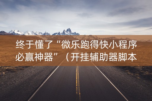 终于懂了“微乐跑得快小程序必赢神器”（开挂辅助器脚本)