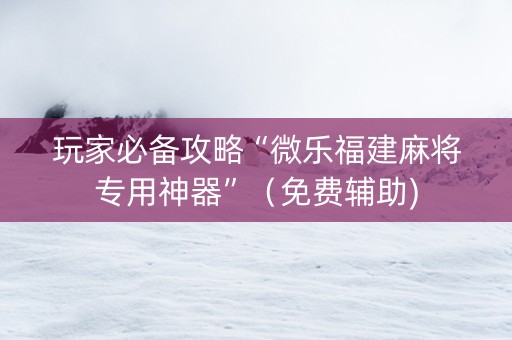 玩家必备攻略“微乐福建麻将专用神器”（免费辅助)