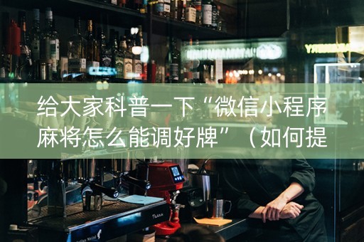 给大家科普一下“微信小程序麻将怎么能调好牌”（如何提高胜率)