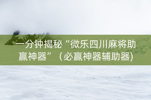 一分钟揭秘“微乐四川麻将助赢神器”（必赢神器辅助器)