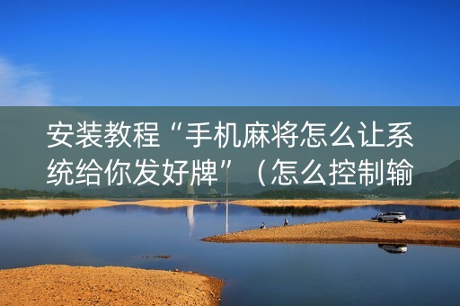 安装教程“手机麻将怎么让系统给你发好牌”（怎么控制输赢)
