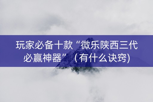 玩家必备十款“微乐陕西三代必赢神器”（有什么诀窍)