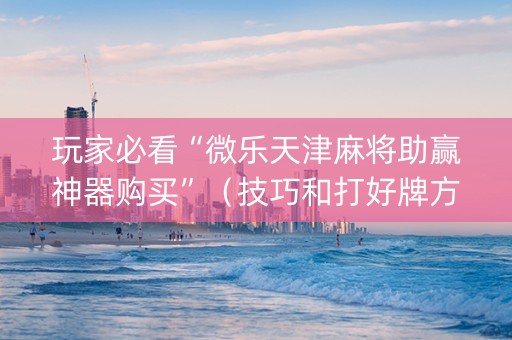 玩家必看“微乐天津麻将助赢神器购买”（技巧和打好牌方法)