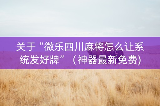 关于“微乐四川麻将怎么让系统发好牌”（神器最新免费)