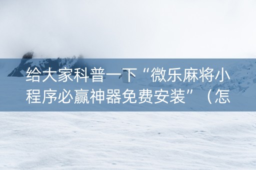 给大家科普一下“微乐麻将小程序必赢神器免费安装”（怎么设置能有好牌)