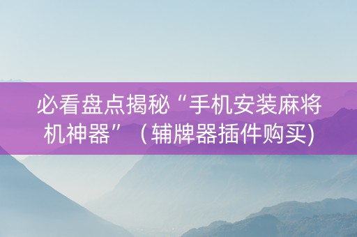 必看盘点揭秘“手机安装麻将机神器”（辅牌器插件购买)