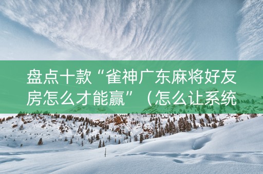 盘点十款“雀神广东麻将好友房怎么才能赢”（怎么让系统给你发好牌)