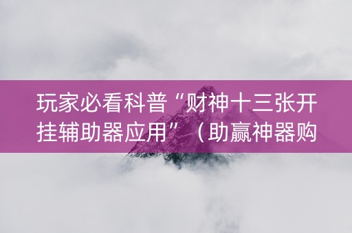 玩家必看科普“财神十三张开挂辅助器应用”（助赢神器购买)