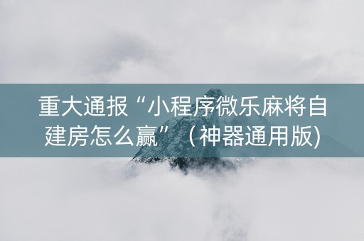 重大通报“小程序微乐麻将自建房怎么赢”（神器通用版)