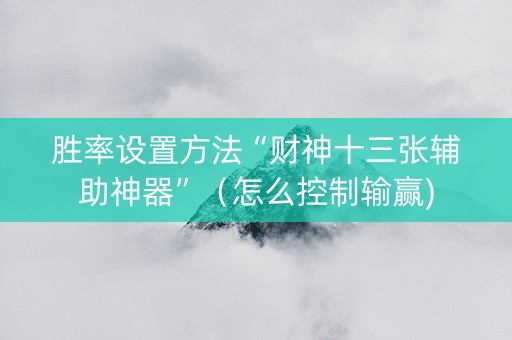 胜率设置方法“财神十三张辅助神器”（怎么控制输赢)