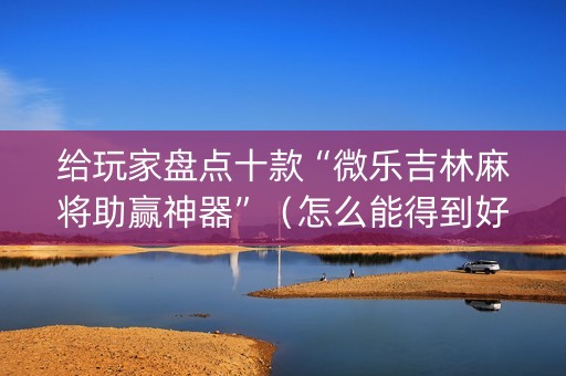 给玩家盘点十款“微乐吉林麻将助赢神器”（怎么能得到好牌)