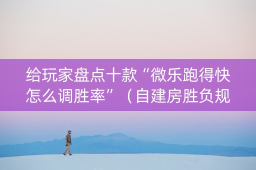 给玩家盘点十款“微乐跑得快怎么调胜率”（自建房胜负规律)