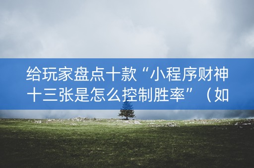 给玩家盘点十款“小程序财神十三张是怎么控制胜率”（如何提高胜率)