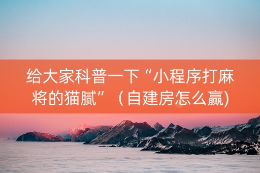 给大家科普一下“小程序打麻将的猫腻”（自建房怎么赢)