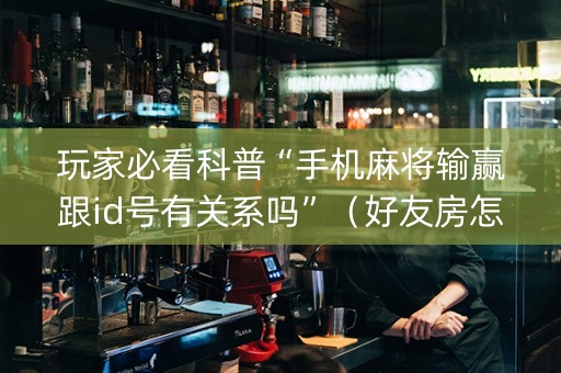 玩家必看科普“手机麻将输赢跟id号有关系吗”（好友房怎么才能赢)