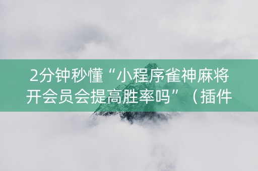 2分钟秒懂“小程序雀神麻将开会员会提高胜率吗”（插件可信吗)
