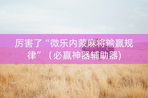 厉害了“微乐内蒙麻将输赢规律”（必赢神器辅助器)