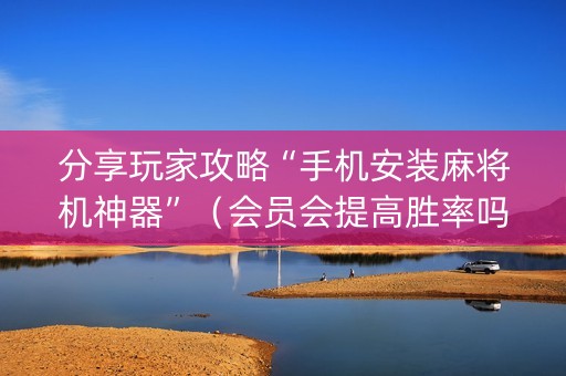 分享玩家攻略“手机安装麻将机神器”（会员会提高胜率吗)