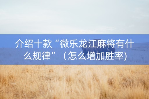 介绍十款“微乐龙江麻将有什么规律”（怎么增加胜率)