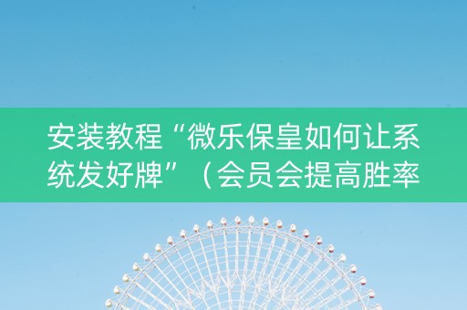 安装教程“微乐保皇如何让系统发好牌”（会员会提高胜率吗)