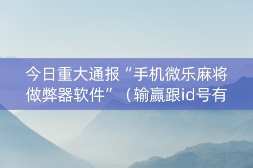 今日重大通报“手机微乐麻将做弊器软件”（输赢跟id号有关系吗)