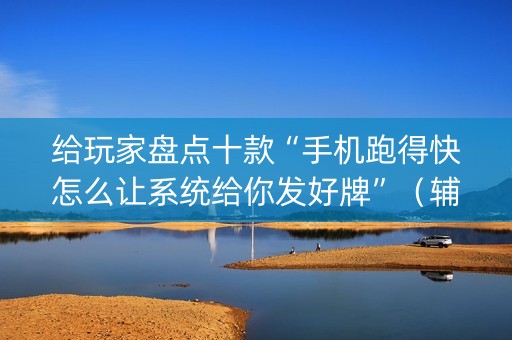 给玩家盘点十款“手机跑得快怎么让系统给你发好牌”（辅助器下载)
