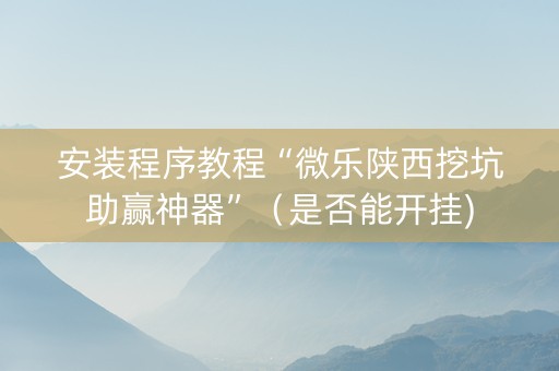 安装程序教程“微乐陕西挖坑助赢神器”（是否能开挂)