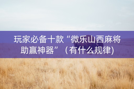 玩家必备十款“微乐山西麻将助赢神器”（有什么规律)