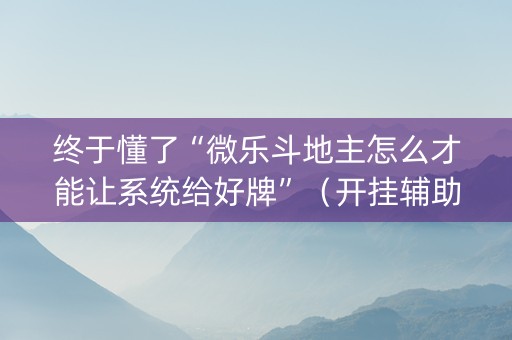 终于懂了“微乐斗地主怎么才能让系统给好牌”（开挂辅助器脚本)