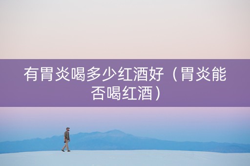有胃炎喝多少红酒好（胃炎能否喝红酒）