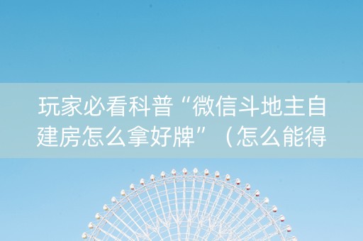 玩家必看科普“微信斗地主自建房怎么拿好牌”（怎么能得到好牌)