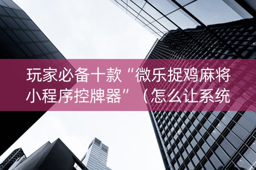 玩家必备十款“微乐捉鸡麻将小程序控牌器”（怎么让系统给自己好牌)