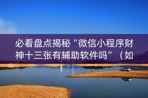 必看盘点揭秘“微信小程序财神十三张有辅助软件吗”（如何让系统发好牌)