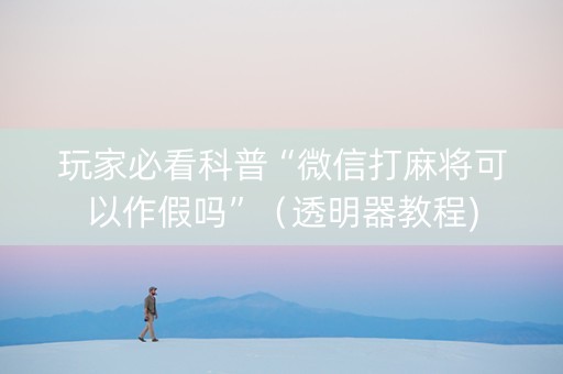 玩家必看科普“微信打麻将可以作假吗”（透明器教程)