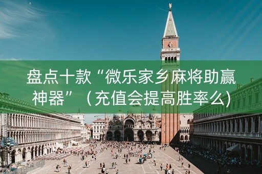 盘点十款“微乐家乡麻将助赢神器”（充值会提高胜率么)