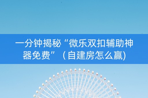 一分钟揭秘“微乐双扣辅助神器免费”（自建房怎么赢)