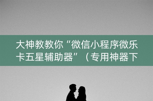大神教教你“微信小程序微乐卡五星辅助器”（专用神器下载)