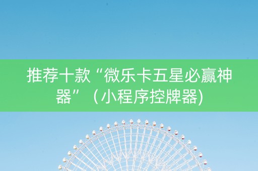 推荐十款“微乐卡五星必赢神器”（小程序控牌器)