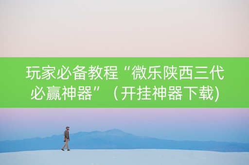 玩家必备教程“微乐陕西三代必赢神器”（开挂神器下载)