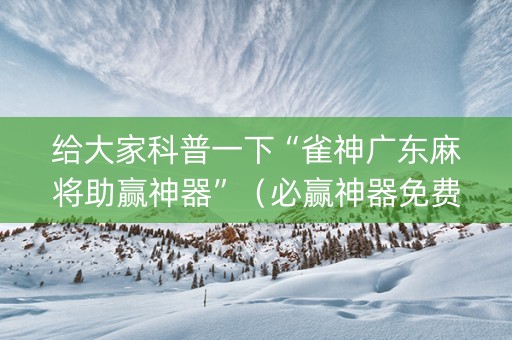 给大家科普一下“雀神广东麻将助赢神器”（必赢神器免费安装)