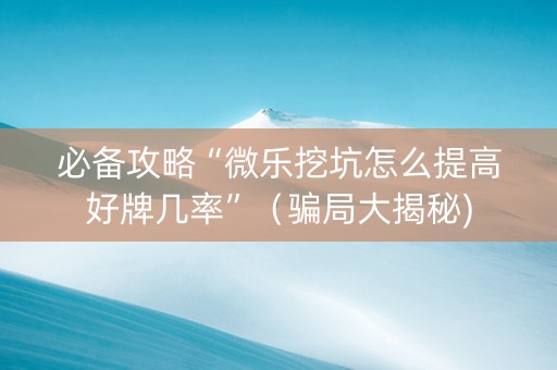 必备攻略“微乐挖坑怎么提高好牌几率”（骗局大揭秘)