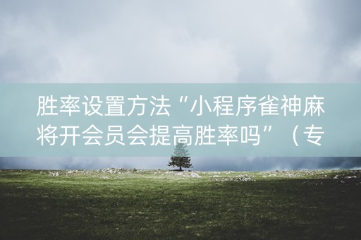 胜率设置方法“小程序雀神麻将开会员会提高胜率吗”（专用神器下载)