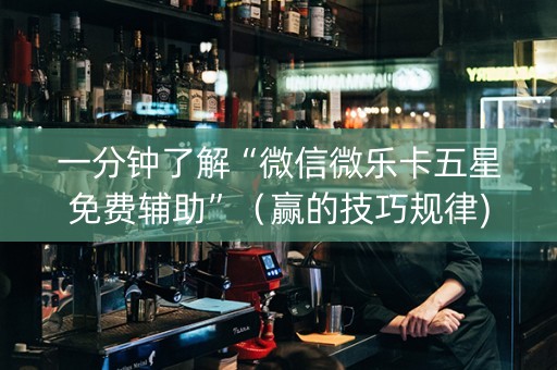 一分钟了解“微信微乐卡五星免费辅助”（赢的技巧规律)