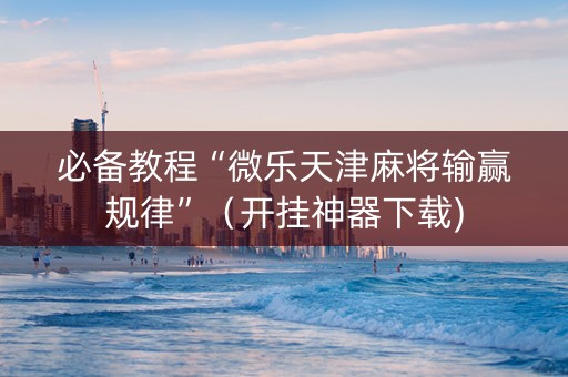 必备教程“微乐天津麻将输赢规律”（开挂神器下载)