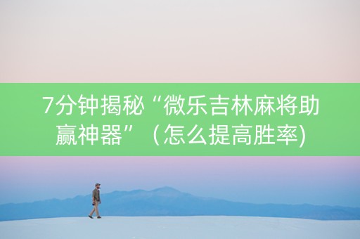 7分钟揭秘“微乐吉林麻将助赢神器”（怎么提高胜率)