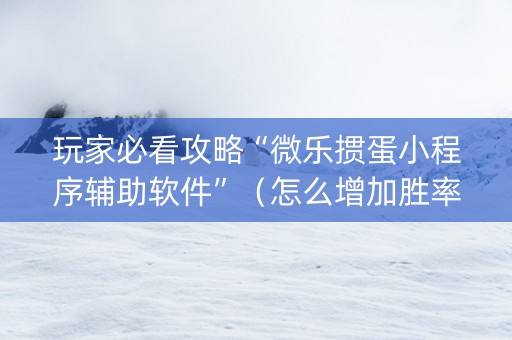 玩家必看攻略“微乐掼蛋小程序辅助软件”（怎么增加胜率)