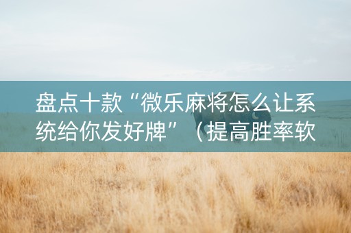 盘点十款“微乐麻将怎么让系统给你发好牌”（提高胜率软件)