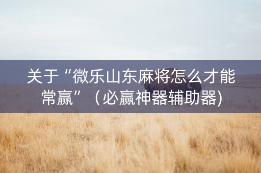 关于“微乐山东麻将怎么才能常赢”（必赢神器辅助器)